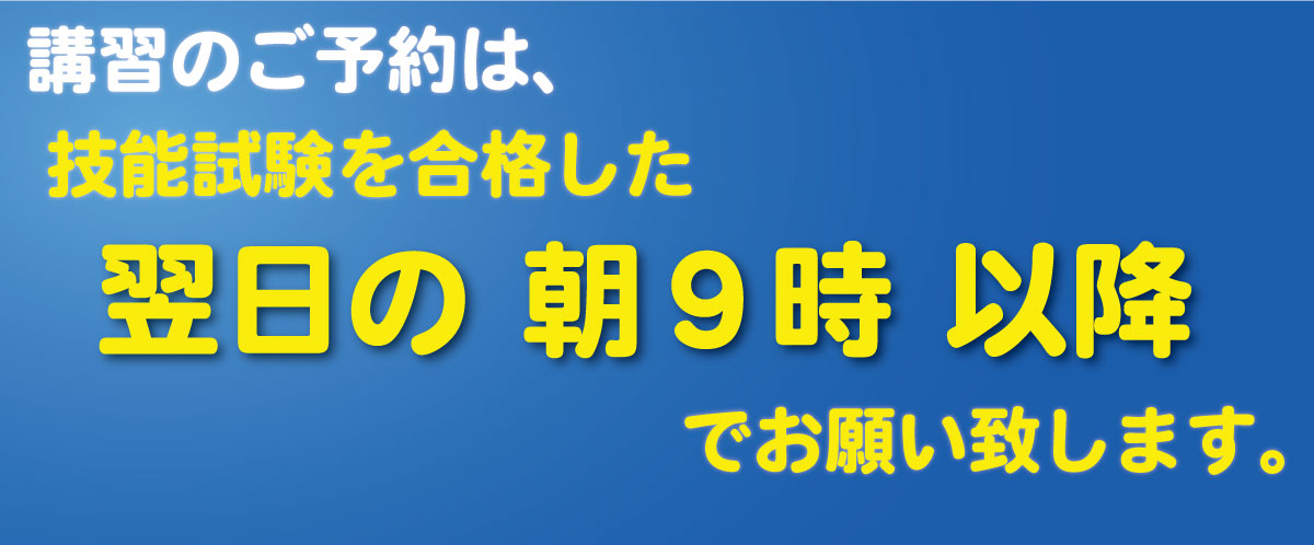 講習のご予約は、技能試験を合格した翌日の朝９時以降でお願い致します。